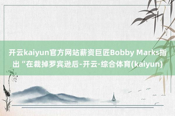 开云kaiyun官方网站薪资巨匠Bobby Marks指出“在裁掉罗宾逊后-开云·综合体育(kaiyun)