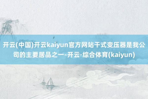 开云(中国)开云kaiyun官方网站干式变压器是我公司的主要居品之一-开云·综合体育(kaiyun)