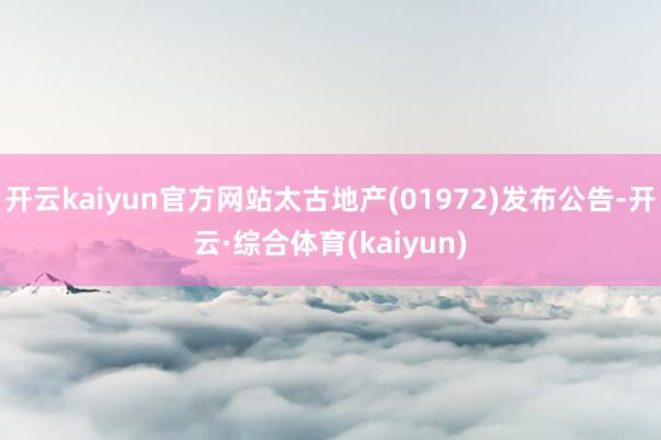 开云kaiyun官方网站太古地产(01972)发布公告-开云·综合体育(kaiyun)