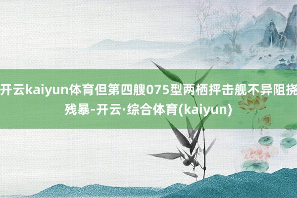 开云kaiyun体育但第四艘075型两栖抨击舰不异阻挠残暴-开云·综合体育(kaiyun)