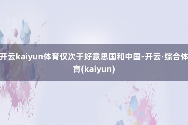 开云kaiyun体育仅次于好意思国和中国-开云·综合体育(kaiyun)