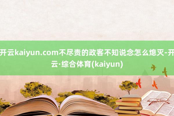 开云kaiyun.com不尽责的政客不知说念怎么熄灭-开云·综合体育(kaiyun)