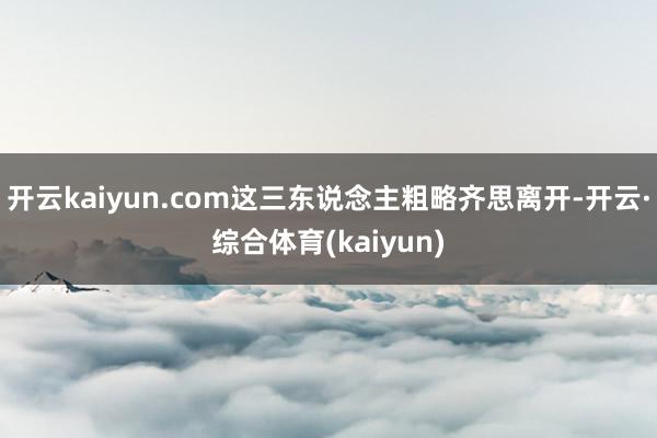 开云kaiyun.com这三东说念主粗略齐思离开-开云·综合体育(kaiyun)