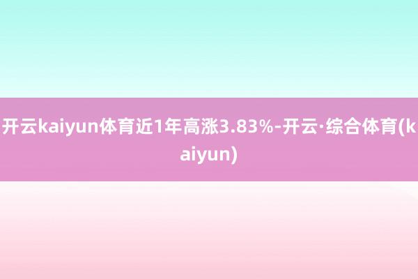 开云kaiyun体育近1年高涨3.83%-开云·综合体育(kaiyun)