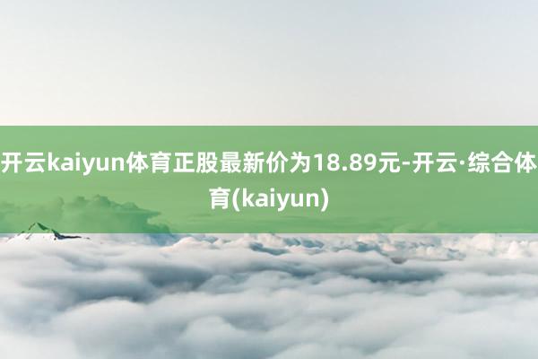 开云kaiyun体育正股最新价为18.89元-开云·综合体育(kaiyun)