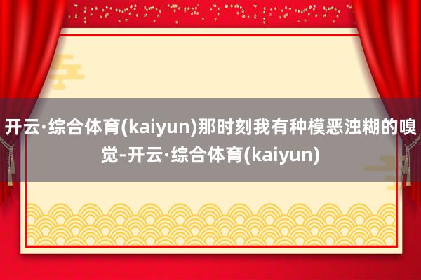 开云·综合体育(kaiyun)那时刻我有种模恶浊糊的嗅觉-开云·综合体育(kaiyun)