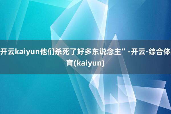 开云kaiyun他们杀死了好多东说念主”-开云·综合体育(kaiyun)