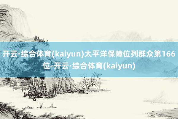 开云·综合体育(kaiyun)太平洋保障位列群众第166位-开云·综合体育(kaiyun)