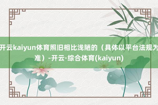 开云kaiyun体育照旧相比浅陋的（具体以平台法规为准）-开云·综合体育(kaiyun)