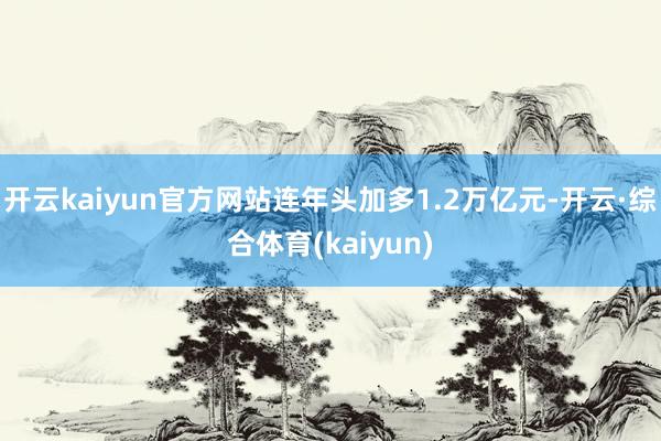开云kaiyun官方网站连年头加多1.2万亿元-开云·综合体育(kaiyun)