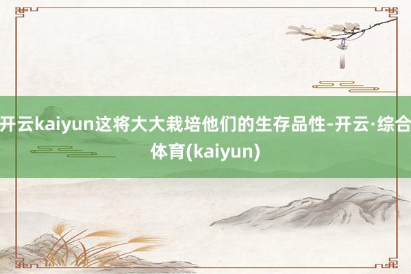开云kaiyun这将大大栽培他们的生存品性-开云·综合体育(kaiyun)