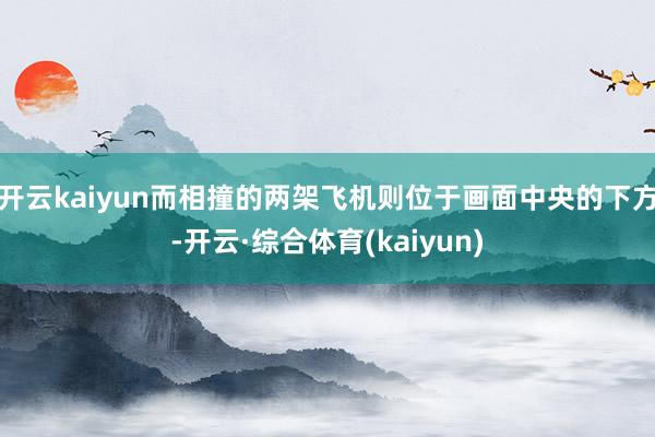 开云kaiyun而相撞的两架飞机则位于画面中央的下方-开云·综合体育(kaiyun)