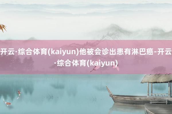 开云·综合体育(kaiyun)他被会诊出患有淋巴癌-开云·综合体育(kaiyun)