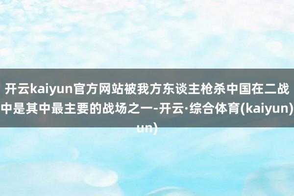 开云kaiyun官方网站被我方东谈主枪杀中国在二战中是其中最主要的战场之一-开云·综合体育(kaiyun)