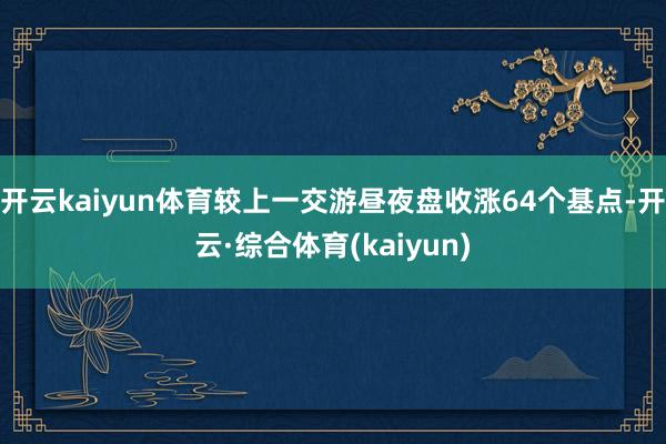 开云kaiyun体育较上一交游昼夜盘收涨64个基点-开云·综合体育(kaiyun)
