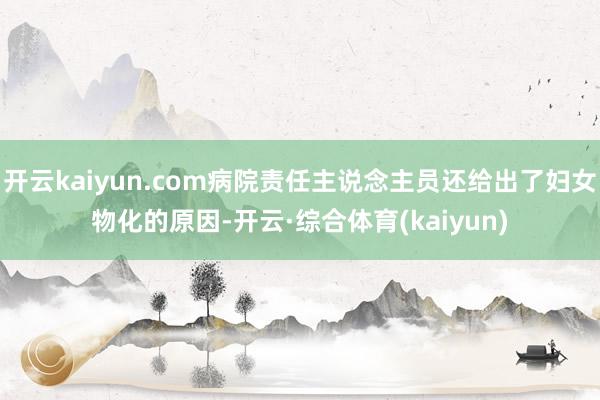 开云kaiyun.com病院责任主说念主员还给出了妇女物化的原因-开云·综合体育(kaiyun)
