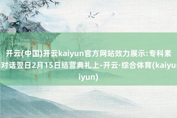 开云(中国)开云kaiyun官方网站效力展示:专科素养对话翌日2月15日结营典礼上-开云·综合体育(kaiyun)