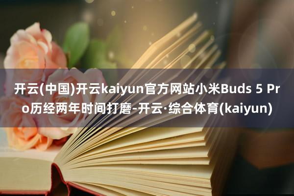 开云(中国)开云kaiyun官方网站小米Buds 5 Pro历经两年时间打磨-开云·综合体育(kaiyun)