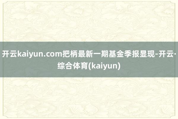 开云kaiyun.com把柄最新一期基金季报显现-开云·综合体育(kaiyun)