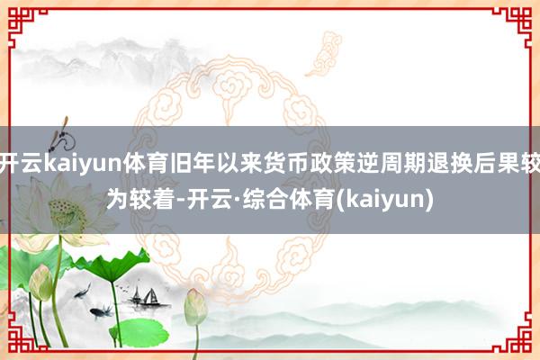 开云kaiyun体育旧年以来货币政策逆周期退换后果较为较着-开云·综合体育(kaiyun)