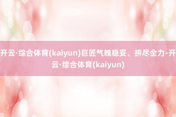 开云·综合体育(kaiyun)巨匠气魄稳妥、拼尽全力-开云·综合体育(kaiyun)