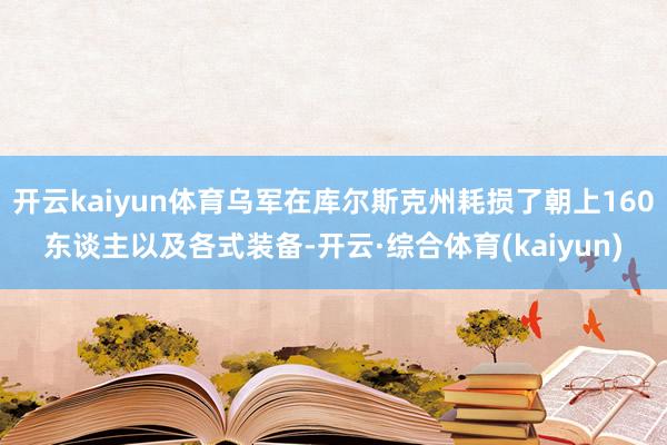 开云kaiyun体育乌军在库尔斯克州耗损了朝上160东谈主以及各式装备-开云·综合体育(kaiyun)